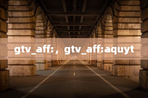 gtv_aff:，gtv_aff:aquyt