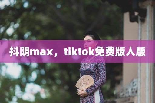 抖阴max，tiktok免费版人版