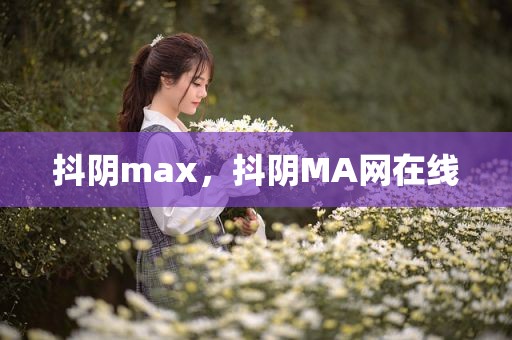 抖阴max，抖阴MA网在线