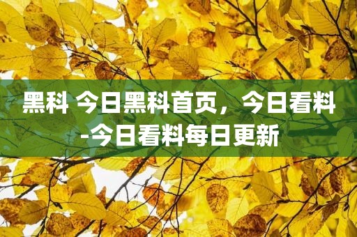 黑科 今日黑科首页，今日看料-今日看料每日更新