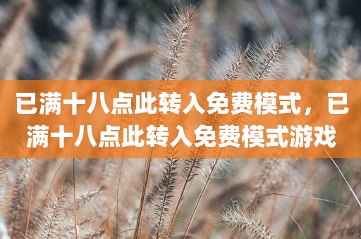 已满十八点此转入免费模式，已满十八点此转入免费模式游戏