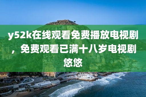 y52k在线观看免费播放电视剧，免费观看已满十八岁电视剧悠悠