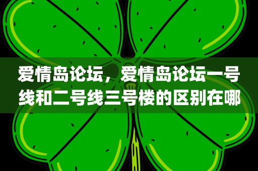 爱情岛论坛，爱情岛论坛一号线和二号线三号楼的区别在哪