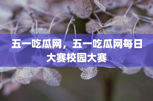 五一吃瓜网，五一吃瓜网每日大赛校园大赛