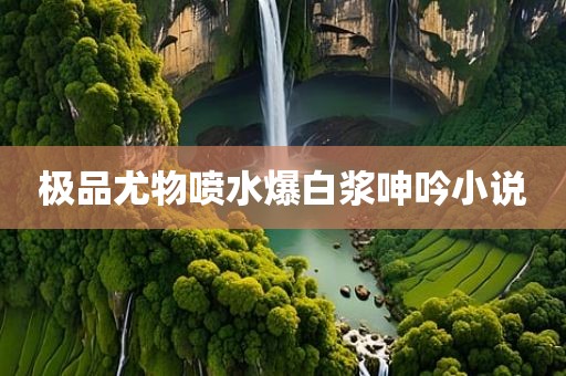 极品尤物喷水爆白浆呻吟小说