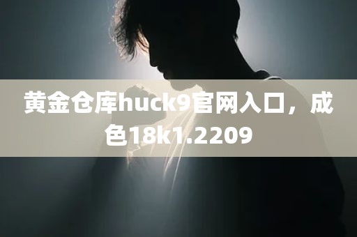 黄金仓库huck9官网入口，成色18k1.2209