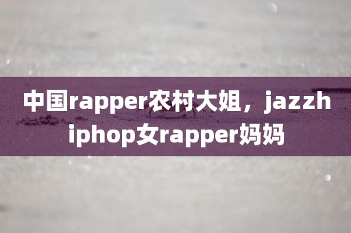 中国rapper农村大姐，jazzhiphop女rapper妈妈