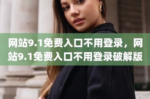 网站9.1免费入口不用登录，网站9.1免费入口不用登录破解版