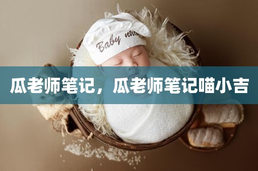 瓜老师笔记，瓜老师笔记喵小吉