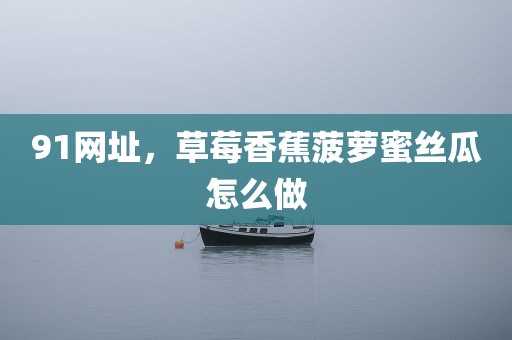 91网址，草莓香蕉菠萝蜜丝瓜怎么做