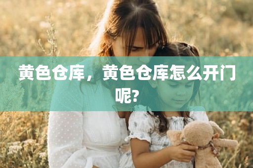黄色仓库，黄色仓库怎么开门呢?