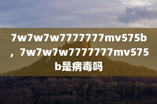 7w7w7w7777777mv575b，7w7w7w7777777mv575b是病毒吗