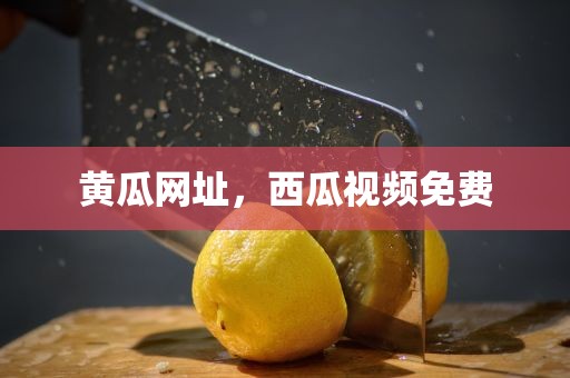黄瓜网址，西瓜视频免费