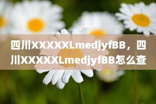 四川XXXXXLmedjyfBB，四川XXXXXLmedjyfBB怎么查