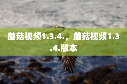 蘑菇视频1.3.4.，蘑菇视频1.3.4.版本