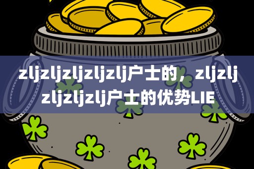 zljzljzljzljzlj户士的，zljzljzljzljzlj户士的优势LIE