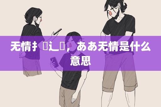 无情扌臿辶畐，ああ无情是什么意思