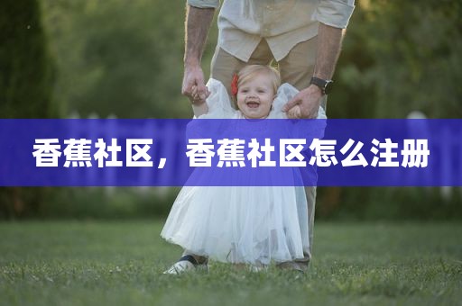 香蕉社区，香蕉社区怎么注册
