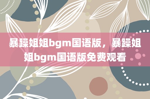 暴躁姐姐bgm国语版，暴躁姐姐bgm国语版免费观看