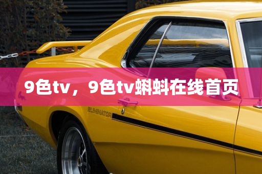 9色tv，9色tv蝌蚪在线首页