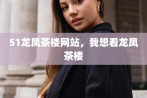51龙凤茶楼网站，我想看龙凤茶楼
