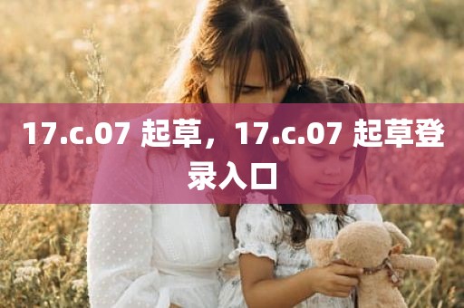 17.c.07 起草，17.c.07 起草登录入口