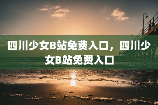 四川少女B站免费入口，四川少女B站免费入口