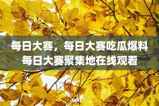 每日大赛，每日大赛吃瓜爆料每日大赛聚集地在线观看