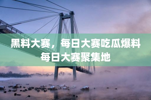 黑料大赛，每日大赛吃瓜爆料每日大赛聚集地
