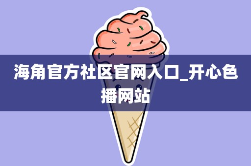海角官方社区官网入口_开心色播网站