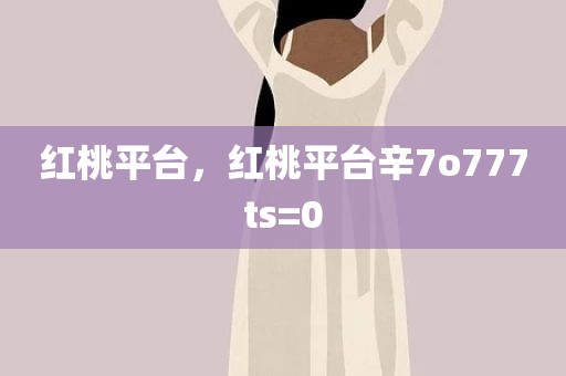 红桃平台，红桃平台辛7o777ts=0
