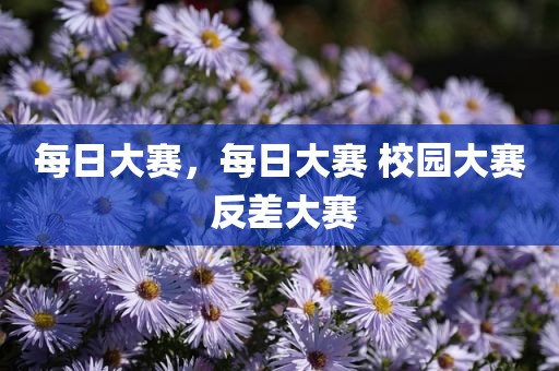 每日大赛，每日大赛 校园大赛 反差大赛