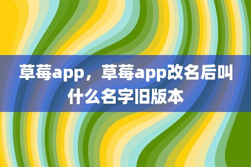 草莓app，草莓app改名后叫什么名字旧版本