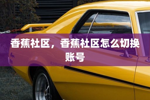 香蕉社区，香蕉社区怎么切换账号