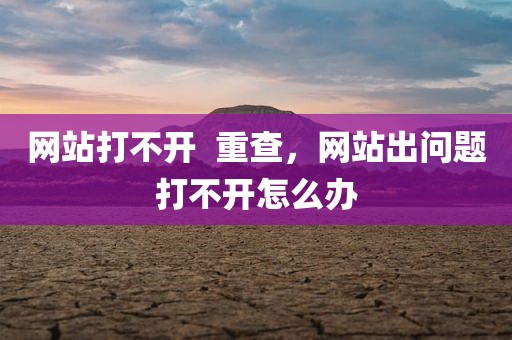 网站打不开  重查，网站出问题打不开怎么办