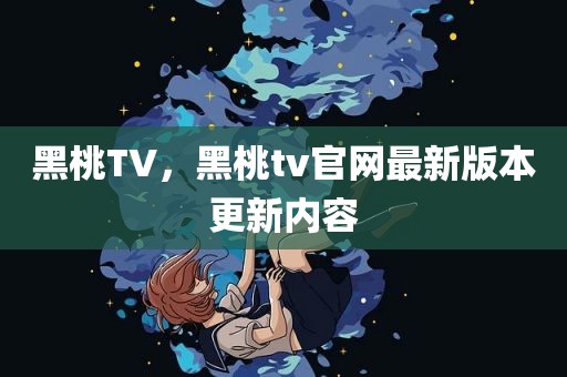 黑桃TV，黑桃tv官网最新版本更新内容