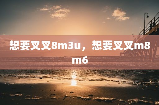 想要叉叉8m3u，想要叉叉m8m6