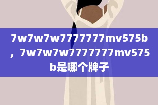 7w7w7w7777777mv575b，7w7w7w7777777mv575b是哪个牌子