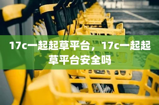 17c一起起草平台，17c一起起草平台安全吗
