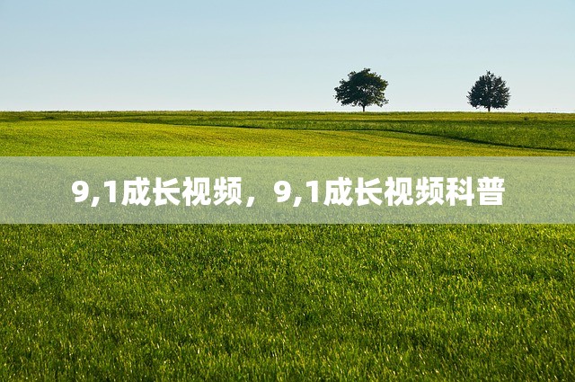 9,1成长视频，9,1成长视频科普