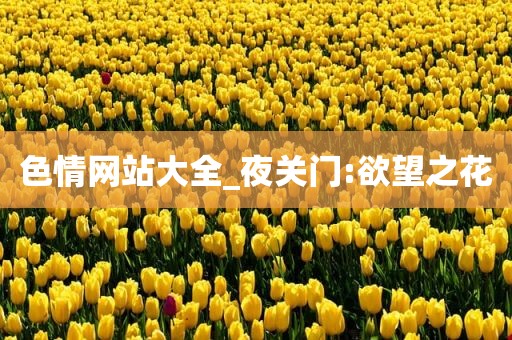色情网站大全_夜关门:欲望之花