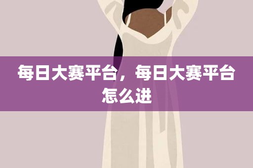 每日大赛平台，每日大赛平台怎么进