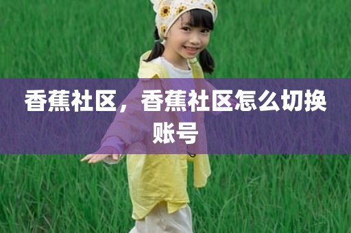 香蕉社区，香蕉社区怎么切换账号