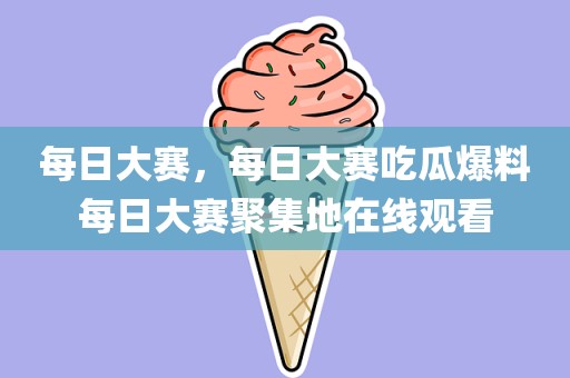 每日大赛，每日大赛吃瓜爆料每日大赛聚集地在线观看