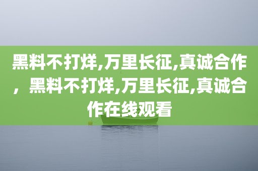 黑料不打烊,万里长征,真诚合作，黑料不打烊,万里长征,真诚合作在线观看
