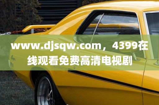 www.djsqw.com，4399在线观看免费高清电视剧