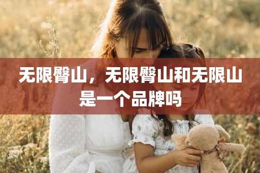 无限臀山，无限臀山和无限山是一个品牌吗