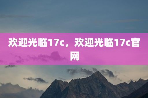 欢迎光临17c，欢迎光临17c官网