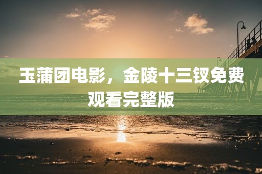 玉蒲团电影，金陵十三钗免费观看完整版