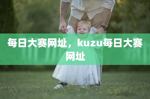 每日大赛网址，kuzu每日大赛网址